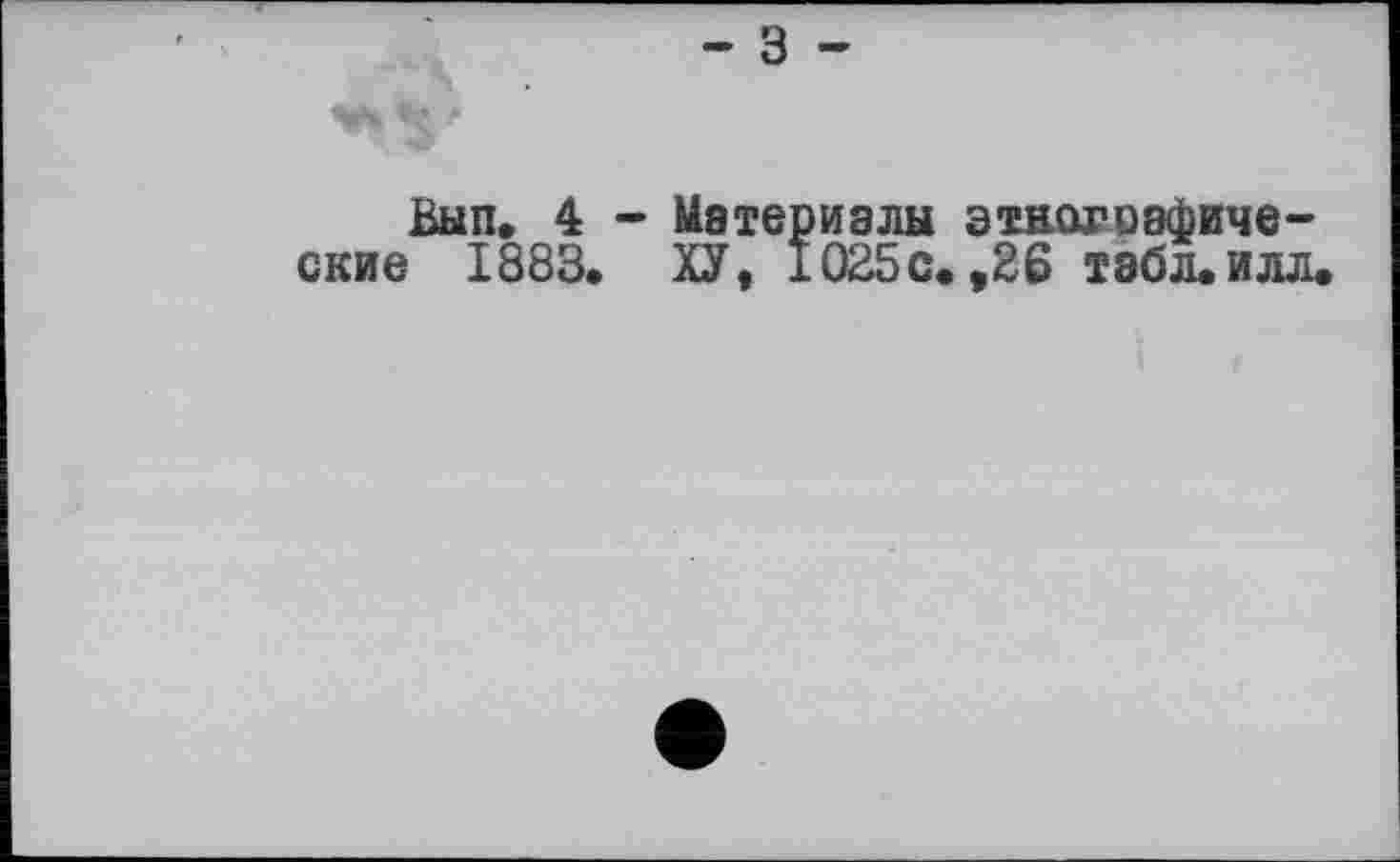 ﻿Вып. 4 - Материалы этнографические 1883« ХУ, 1025с. ,26 тэбл.илл.